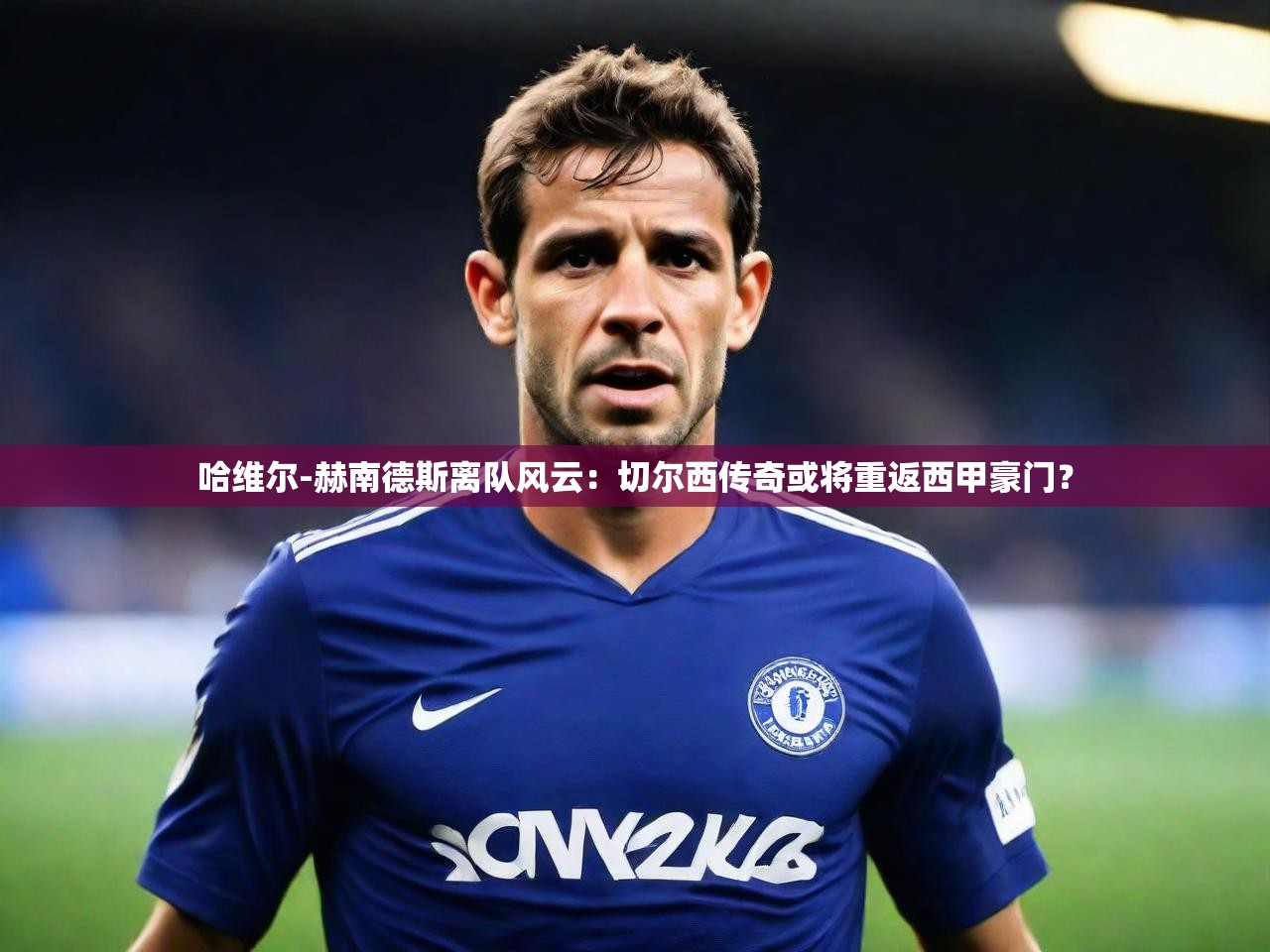 2025 意昂体育官网哈维尔-赫南德斯离队风云：切尔西传奇或将重返西甲豪门？