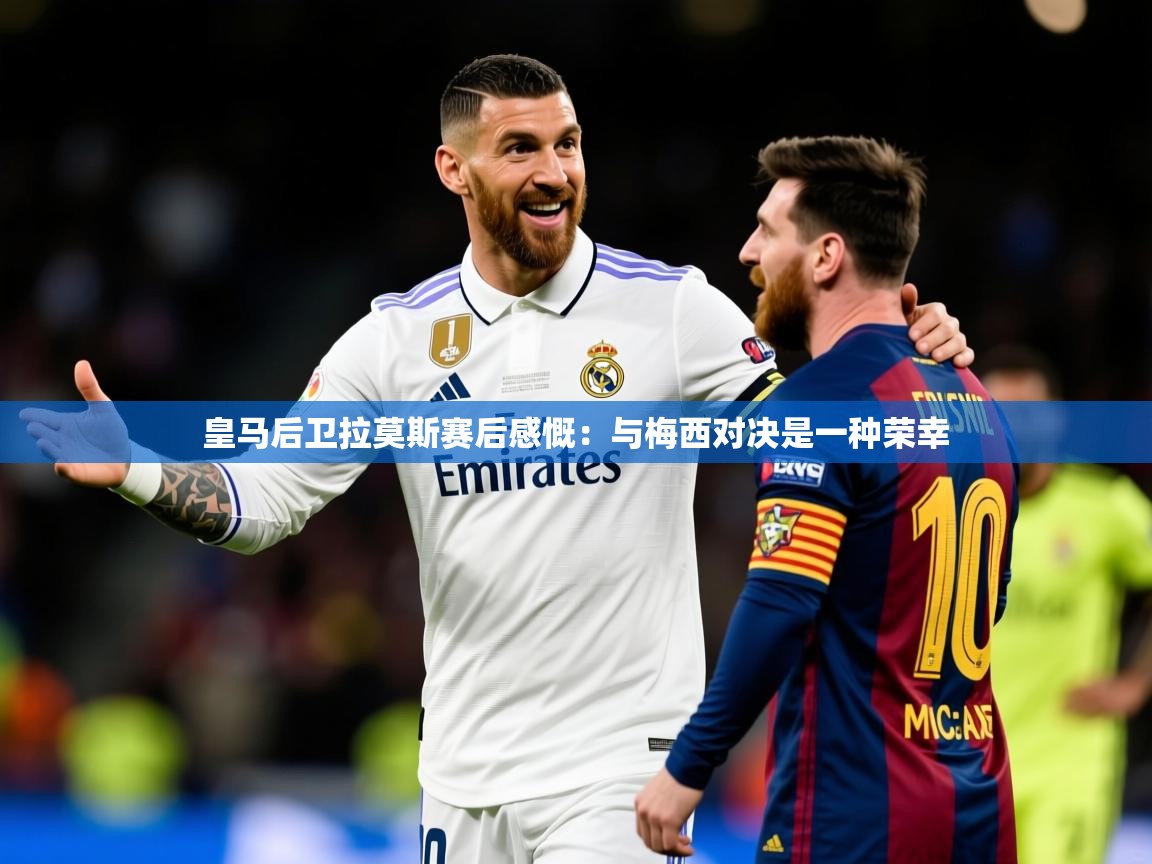 2025 意昂体育皇马后卫拉莫斯赛后感慨：与梅西对决是一种荣幸