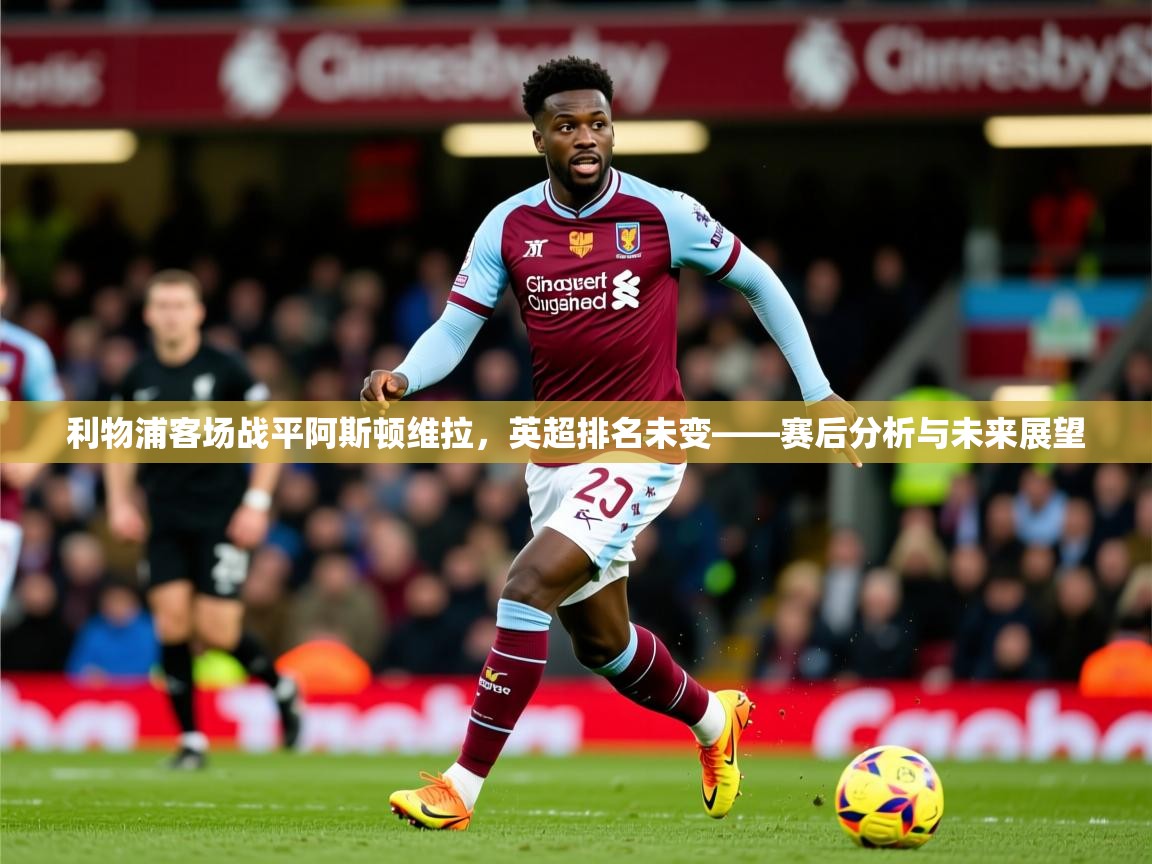 2025 意昂体育平台利物浦客场战平阿斯顿维拉，英超排名未变——赛后分析与未来展望