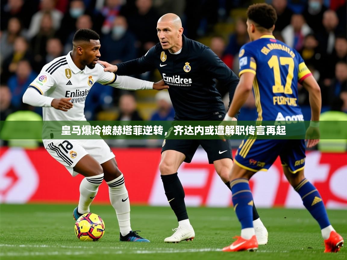 2025 意昂体育平台怎么样皇马爆冷被赫塔菲逆转，齐达内或遭解职传言再起