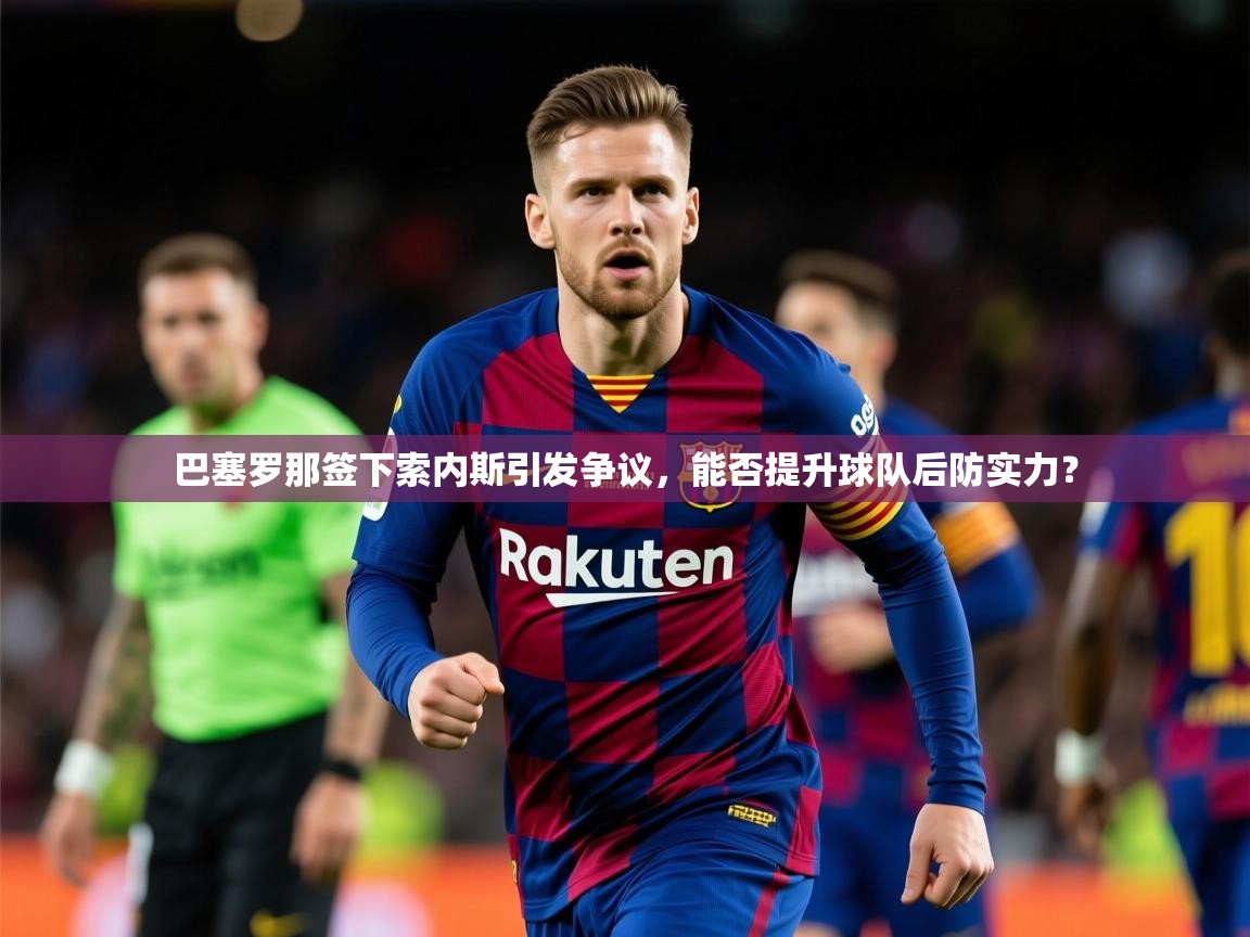 2025 意昂体育官方入口巴塞罗那签下索内斯引发争议，能否提升球队后防实力？