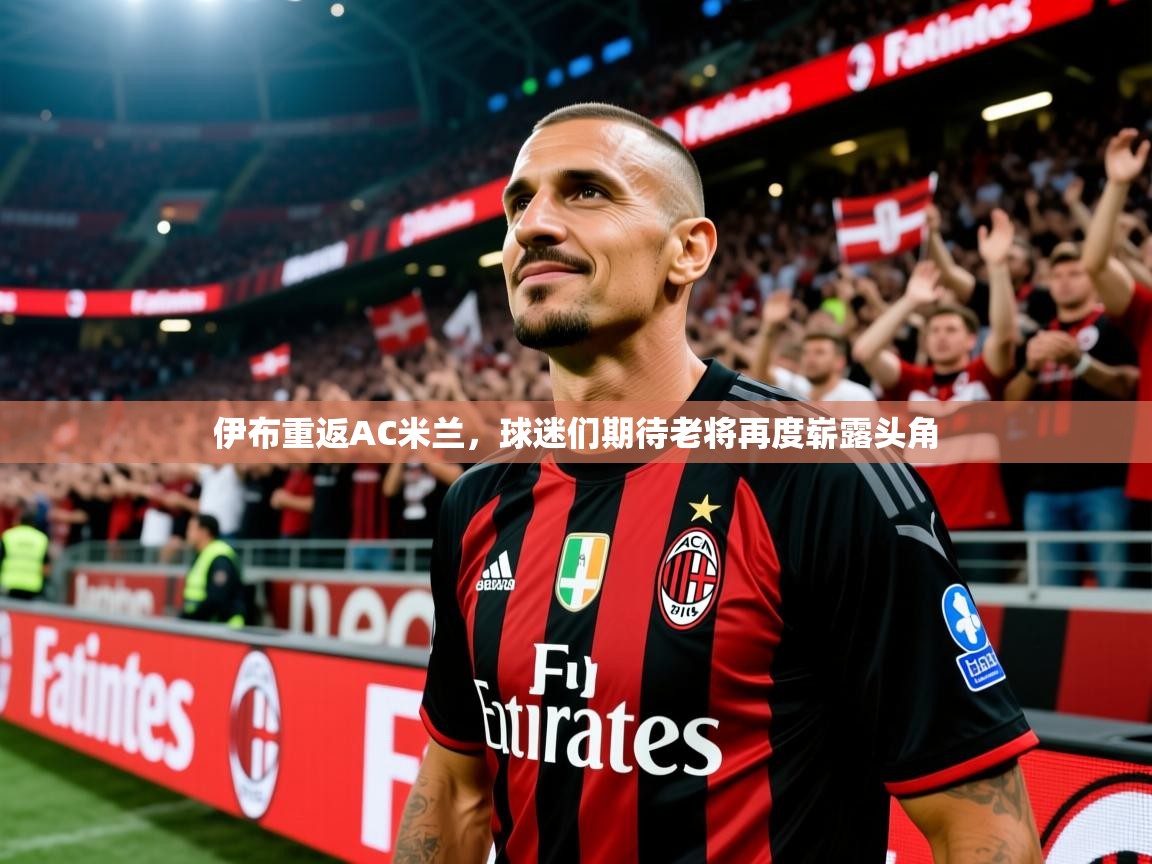 2025 意昂体育官方入口伊布重返AC米兰，球迷们期待老将再度崭露头角