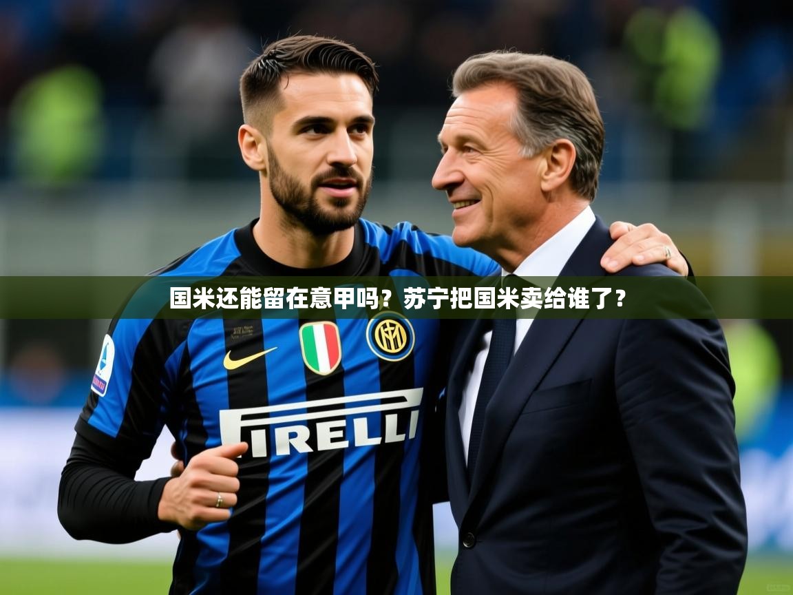 2025 意昂体育注册国米还能留在意甲吗？苏宁把国米卖给谁了？