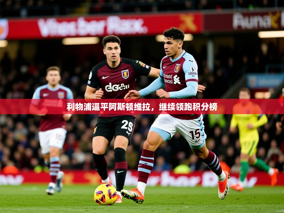 2025 意昂体育正规吗利物浦逼平阿斯顿维拉，继续领跑积分榜