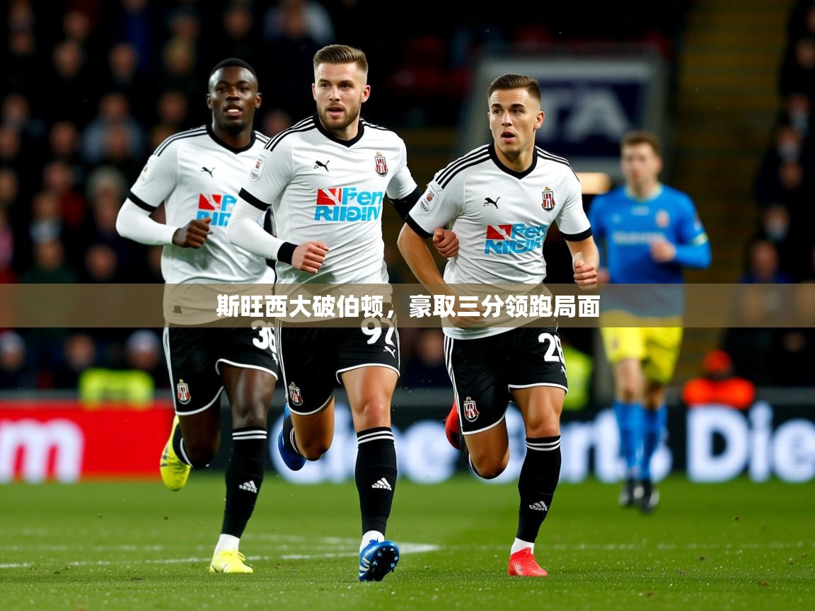 2025 意昂体育正规吗斯旺西大破伯顿，豪取三分领跑局面