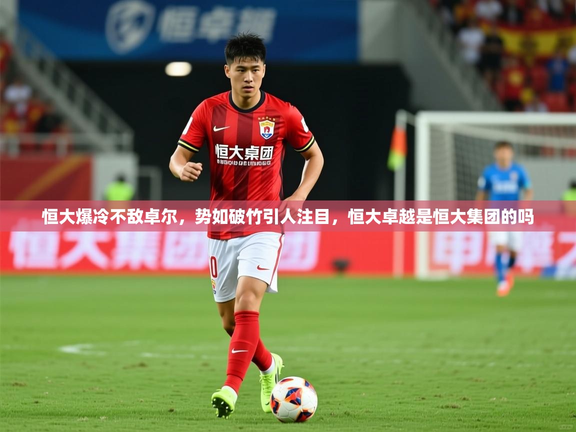 2025 意昂体育官方入口恒大爆冷不敌卓尔，势如破竹引人注目，恒大卓越是恒大集团的吗