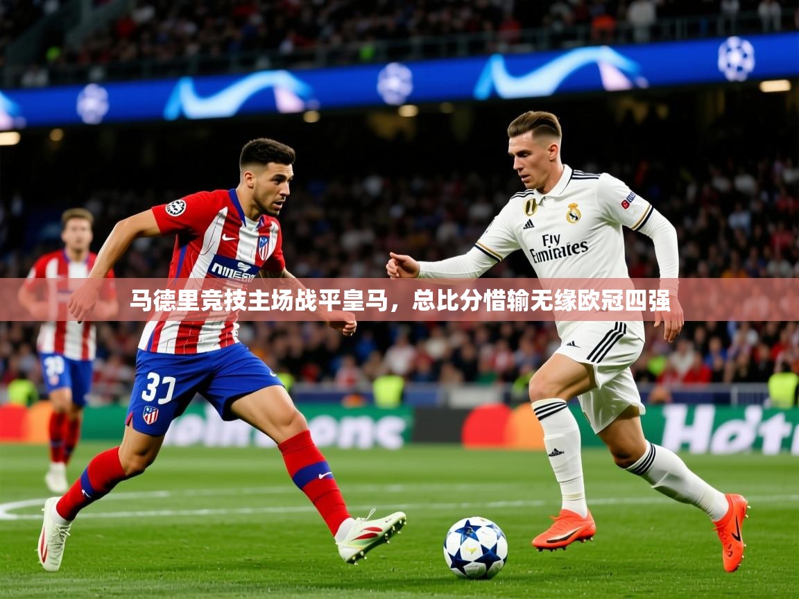 2025 意昂体育平台马德里竞技主场战平皇马，总比分惜输无缘欧冠四强