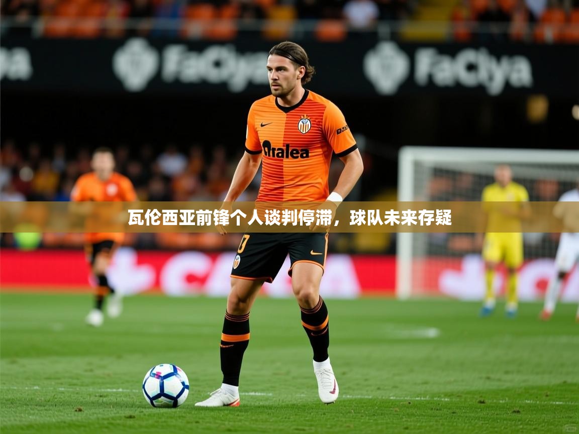 2025 意昂体育瓦伦西亚前锋个人谈判停滞，球队未来存疑