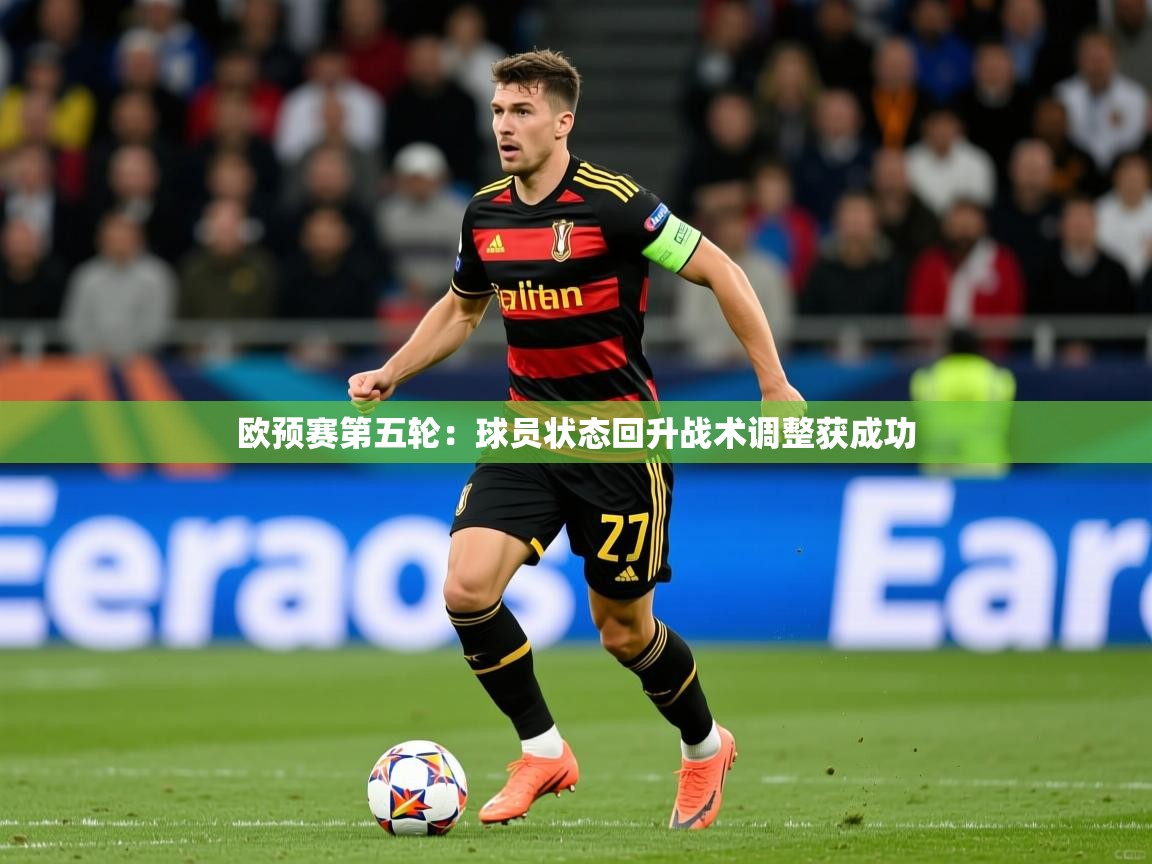 2025 意昂体育平台欧预赛第五轮：球员状态回升战术调整获成功  第3张