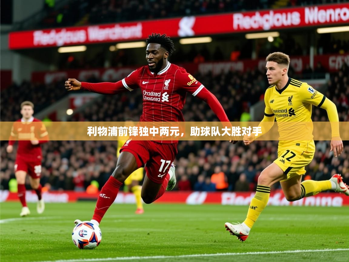 2026 意昂体育平台是干什么的利物浦前锋独中两元，助球队大胜对手